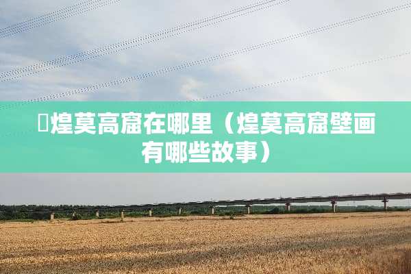 焞煌莫高窟在哪里（煌莫高窟壁画有哪些故事）