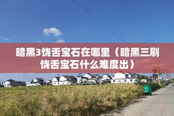 暗黑3饶舌宝石在哪里（暗黑三刷饶舌宝石什么难度出）