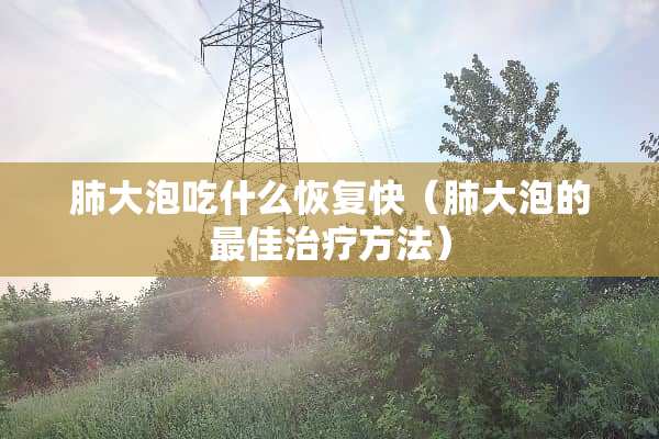 肺大泡吃什么恢复快（肺大泡的最佳治疗方法）