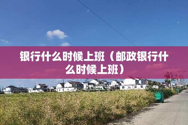 银行什么时候上班（邮政银行什么时候上班）