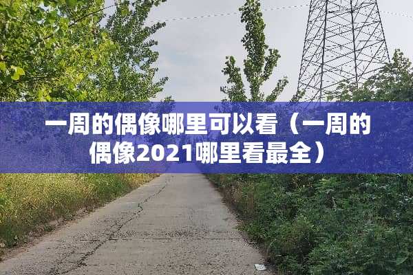 一周的偶像哪里可以看（一周的偶像2021哪里看最全）