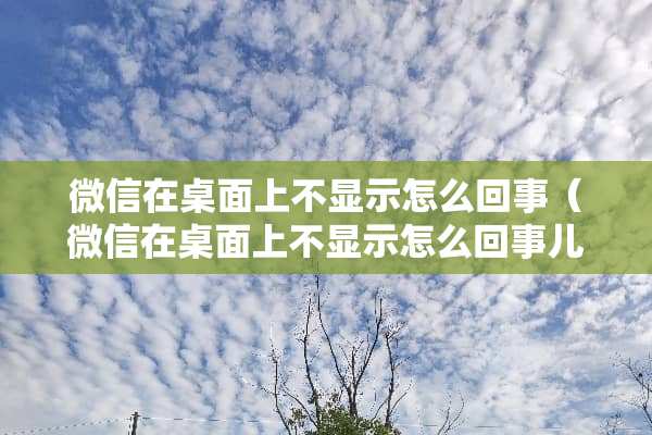 微信在桌面上不显示怎么回事（微信在桌面上不显示怎么回事儿）