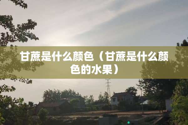 甘蔗是什么颜色（甘蔗是什么颜色的水果）