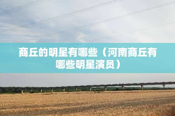 商丘的明星有哪些（河南商丘有哪些明星演员）