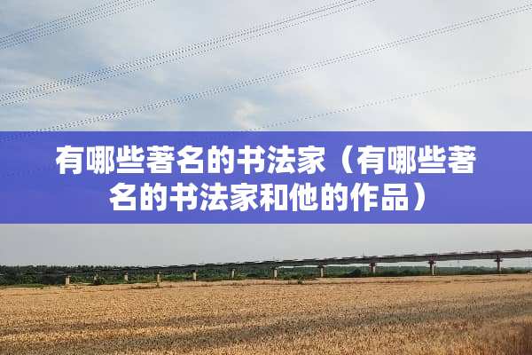 有哪些著名的书法家（有哪些著名的书法家和他的作品）