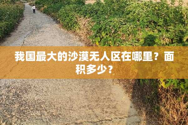 我国最大的沙漠无人区在哪里？面积多少？