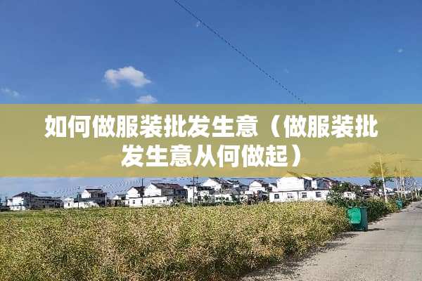 如何做服装批发生意（做服装批发生意从何做起）