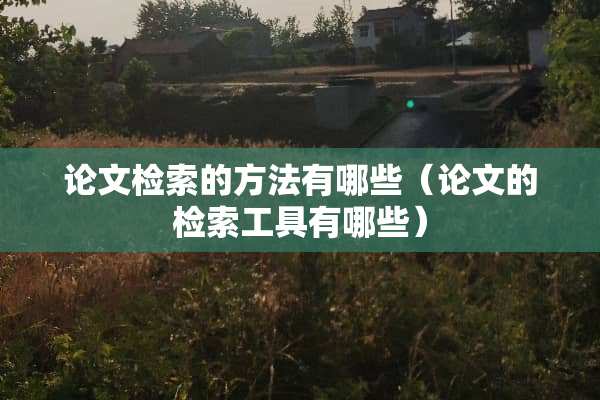 论文检索的方法有哪些（论文的检索工具有哪些）