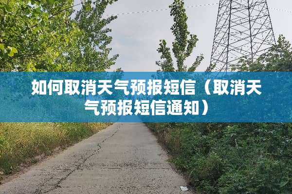 如何取消天气预报短信（取消天气预报短信通知）