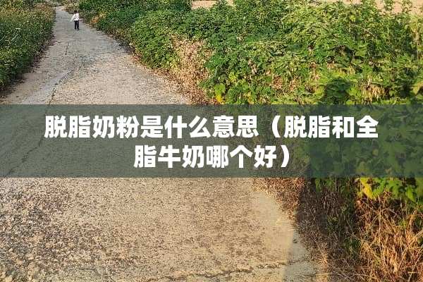 脱脂奶粉是什么意思（脱脂和全脂牛奶哪个好）