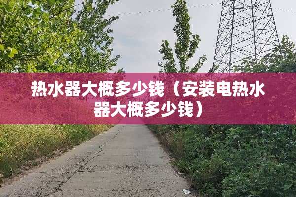 热水器大概多少钱（安装电热水器大概多少钱）