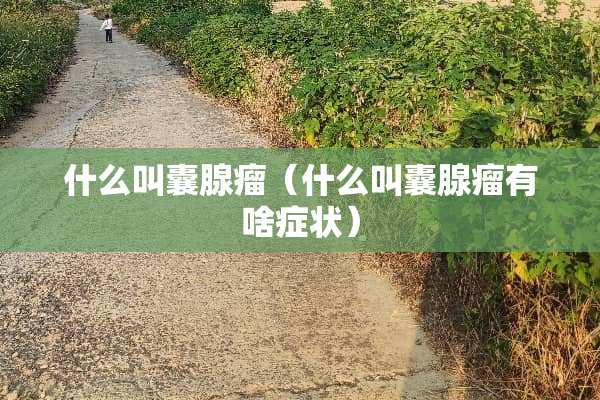 什么叫囊腺瘤（什么叫囊腺瘤有啥症状）