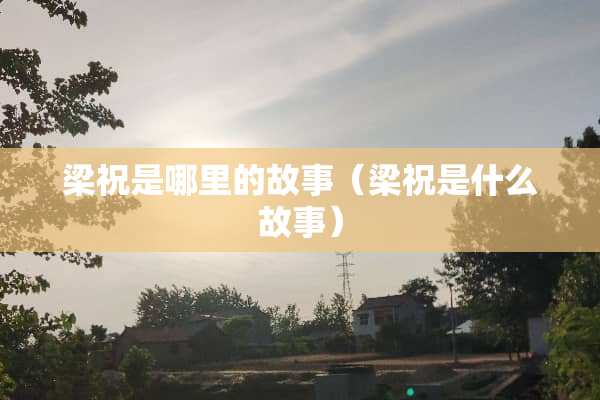 梁祝是哪里的故事（梁祝是什么故事）