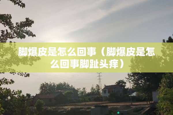 脚爆皮是怎么回事（脚爆皮是怎么回事脚趾头痒）