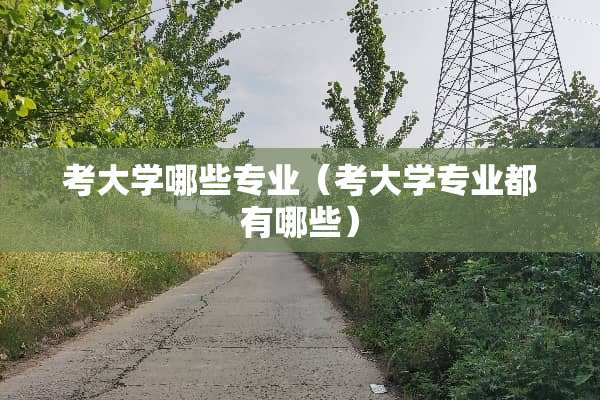 考大学哪些专业（考大学专业都有哪些）