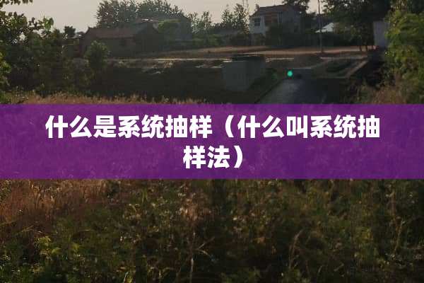 什么是系统抽样（什么叫系统抽样法）