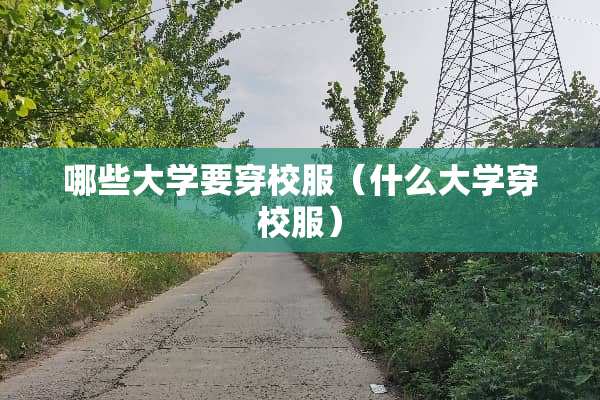 哪些大学要穿校服（什么大学穿校服）