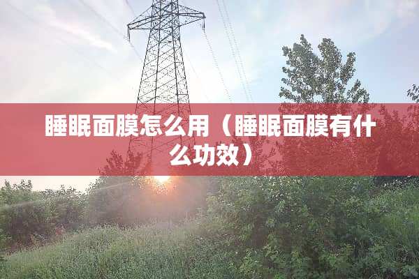 睡眠面膜怎么用（睡眠面膜有什么功效）