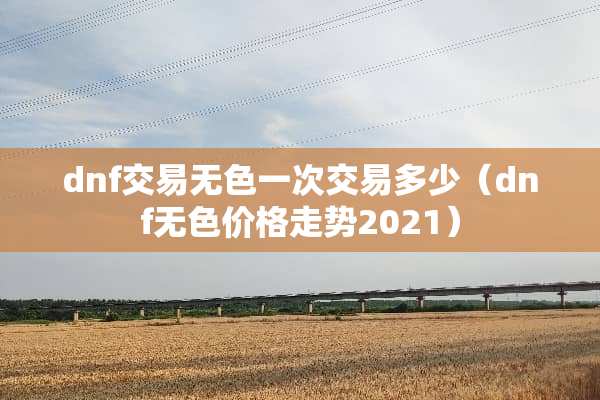 dnf交易无色一次交易多少（dnf无色价格走势2021）