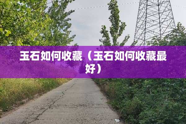 玉石如何收藏（玉石如何收藏最好）