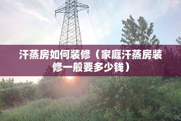 汗蒸房如何装修（家庭汗蒸房装修一般要多少钱）