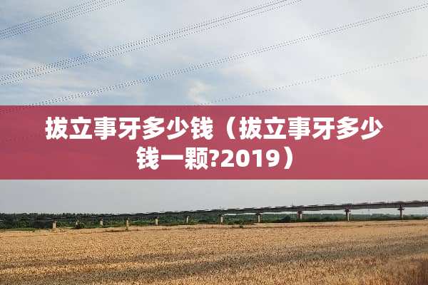 拔立事牙多少钱（拔立事牙多少钱一颗?2019）