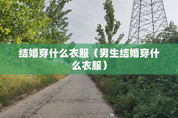 结婚穿什么衣服（男生结婚穿什么衣服）