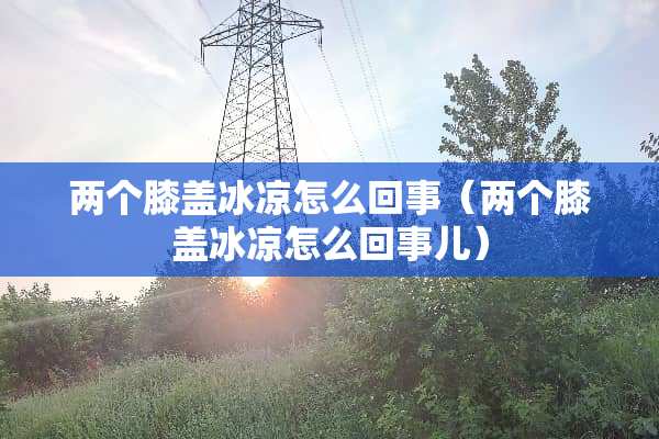 两个膝盖冰凉怎么回事（两个膝盖冰凉怎么回事儿）