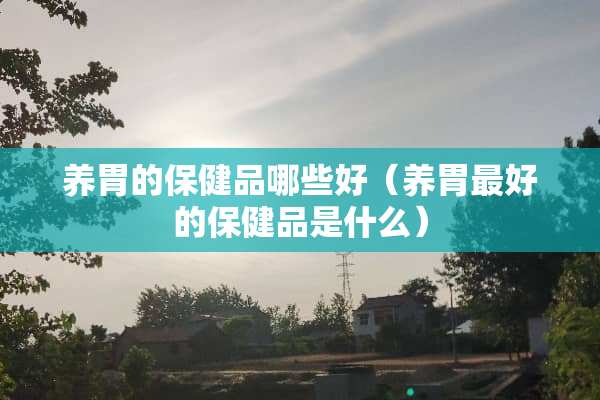 养胃的保健品哪些好（养胃最好的保健品是什么）