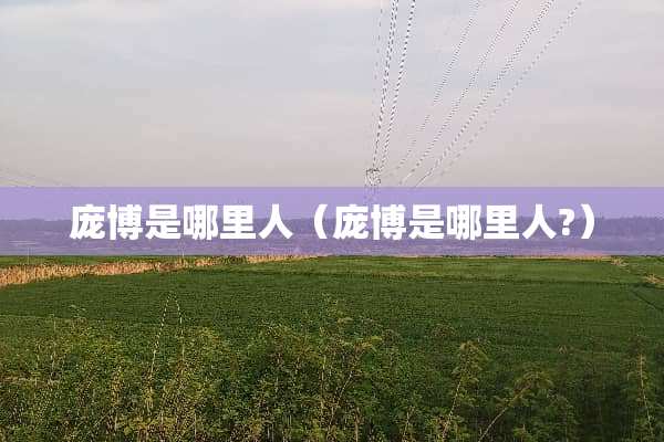 庞博是哪里人（庞博是哪里人?）