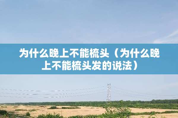 为什么晚上不能梳头（为什么晚上不能梳头发的说法）