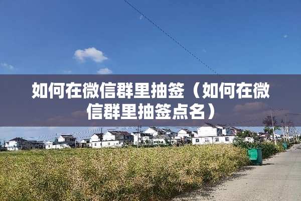 如何在微信群里抽签（如何在微信群里抽签点名）
