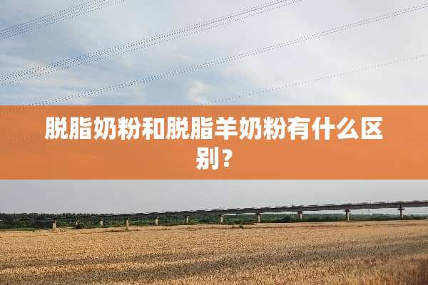脱脂奶粉和脱脂羊奶粉有什么区别？