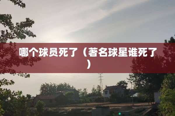 哪个球员死了（著名球星谁死了）