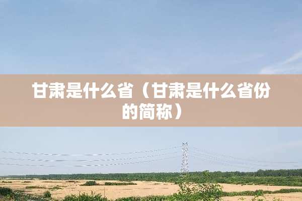 甘肃是什么省（甘肃是什么省份的简称）