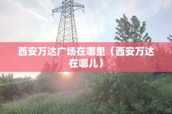 西安万达广场在哪里（西安万达在哪儿）