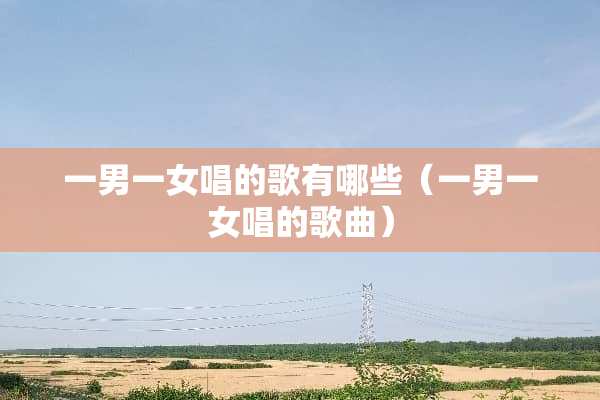 一男一女唱的歌有哪些（一男一女唱的歌曲）