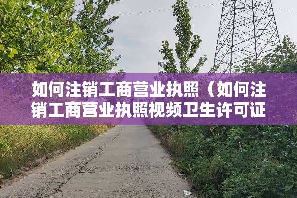 如何注销工商营业执照（如何注销工商营业执照视频卫生许可证）