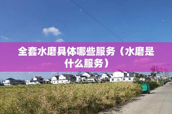 **水磨具体哪些服务（水磨是什么服务）