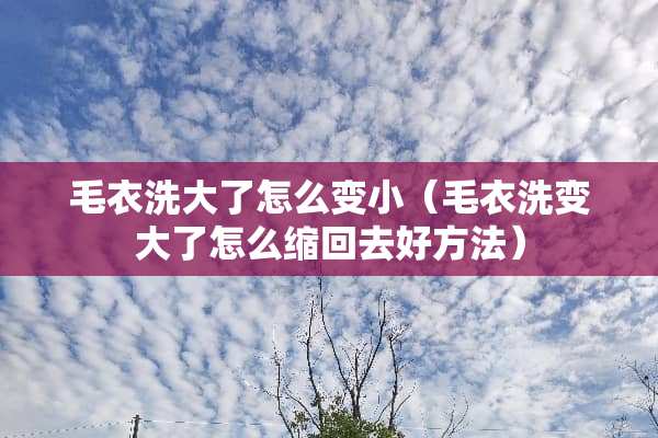 毛衣洗大了怎么变小（毛衣洗变大了怎么缩回去好方法）