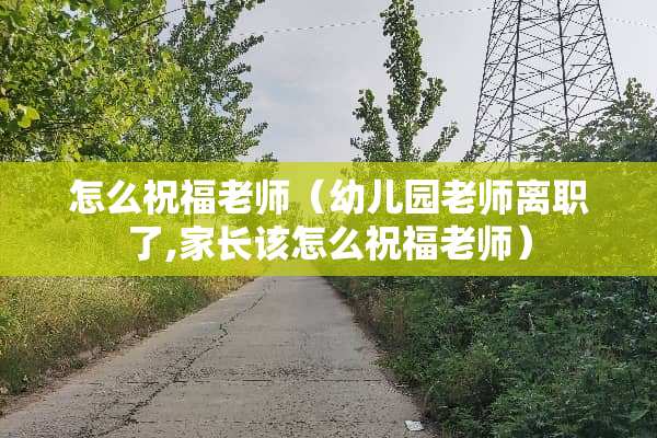 怎么祝福老师（幼儿园老师离职了,家长该怎么祝福老师）