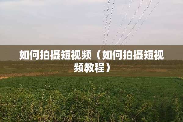 如何拍摄短视频（如何拍摄短视频教程）
