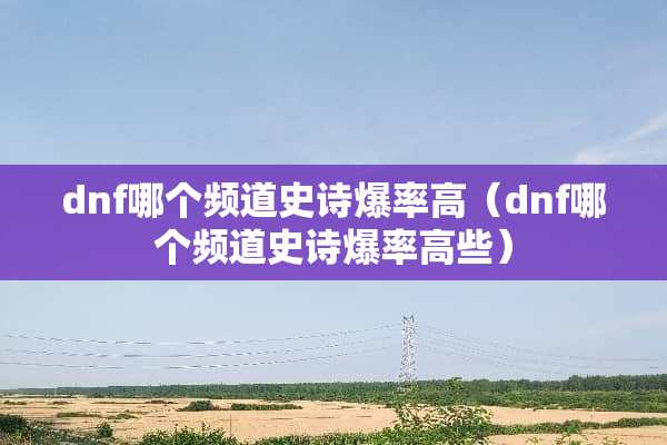 dnf哪个频道史诗爆率高（dnf哪个频道史诗爆率高些）