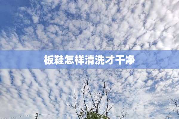 板鞋怎样清洗才干净