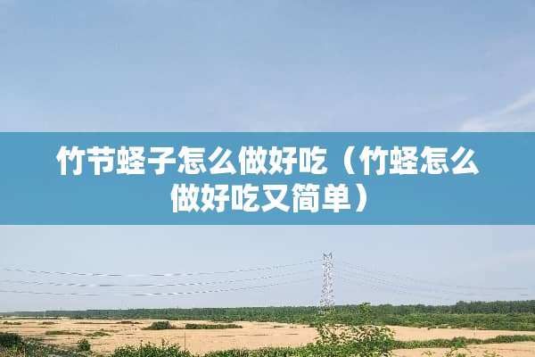 竹节蛏子怎么做好吃（竹蛏怎么做好吃又简单）