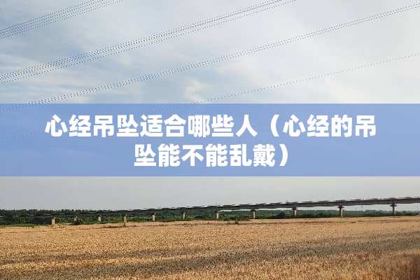 心经吊坠适合哪些人（心经的吊坠能不能乱戴）