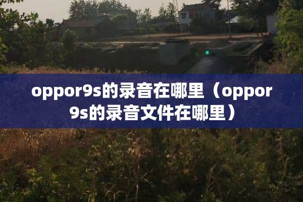 oppor9s的录音在哪里（oppor9s的录音文件在哪里）