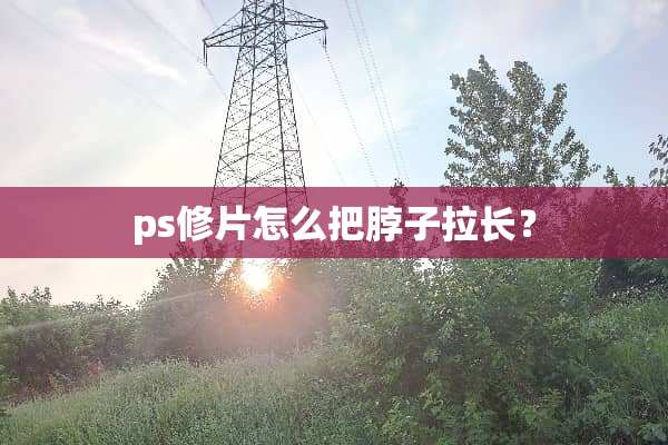 ps修片怎么把脖子拉长？