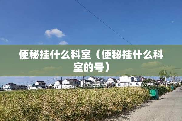 便秘挂什么科室（便秘挂什么科室的号）