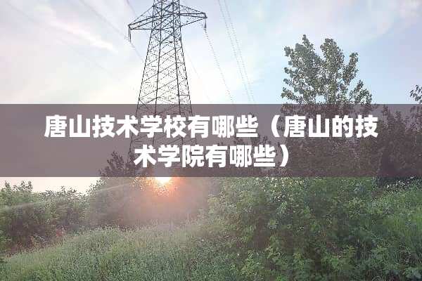 唐山技术学校有哪些（唐山的技术学院有哪些）